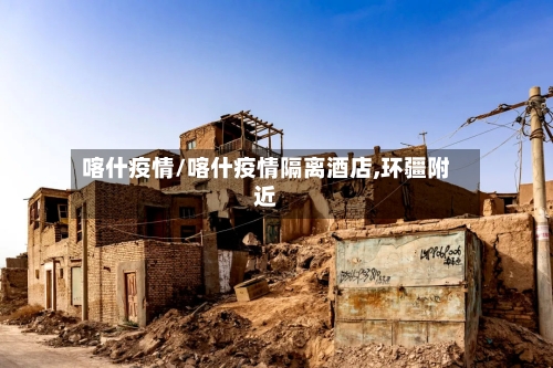 喀什疫情/喀什疫情隔离酒店,环疆附近