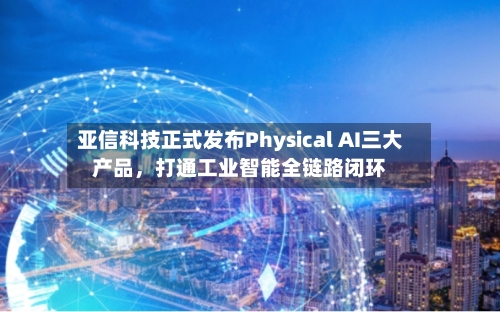 亚信科技正式发布Physical AI三大产品，打通工业智能全链路闭环