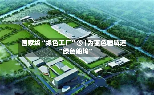 国家级“绿色工厂”③ | 为蓝色疆域造“绿色船坞”