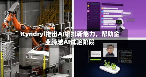 Kyndryl推出AI编排新能力，帮助企业跨越AI试验阶段