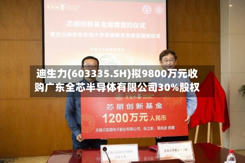 迪生力(603335.SH)拟9800万元收购广东全芯半导体有限公司30%股权