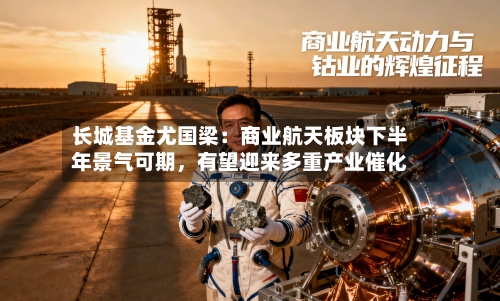 长城基金尤国梁：商业航天板块下半年景气可期，有望迎来多重产业催化