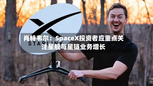 肖特韦尔：SpaceX投资者应重点关注星舰与星链业务增长