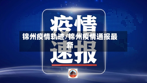 锦州疫情轨迹/锦州疫情通报最新