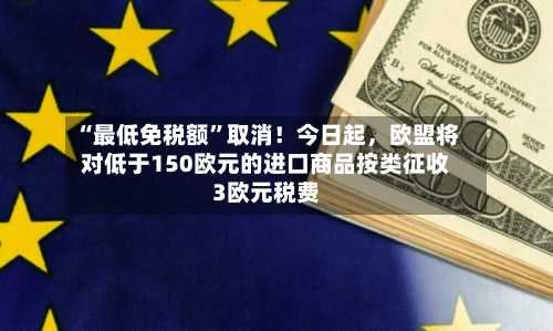 “最低免税额”取消!今日起,欧盟将对低于150欧元的进口商品按类征收3欧元税费