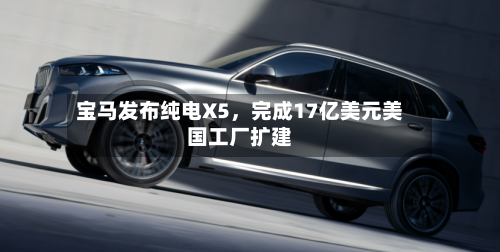 宝马发布纯电X5,完成17亿美元美国工厂扩建