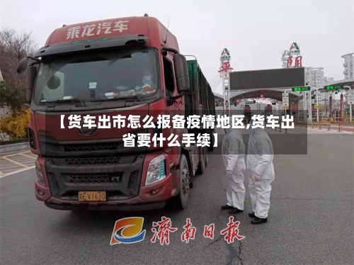 【货车出市怎么报备疫情地区,货车出省要什么手续】