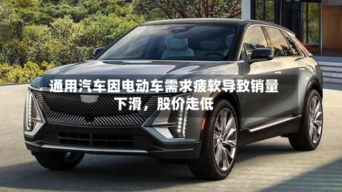 通用汽车因电动车需求疲软导致销量下滑,股价走低