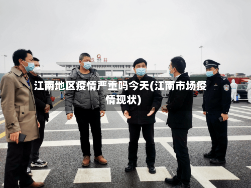 江南地区疫情严重吗今天(江南市场疫情现状)