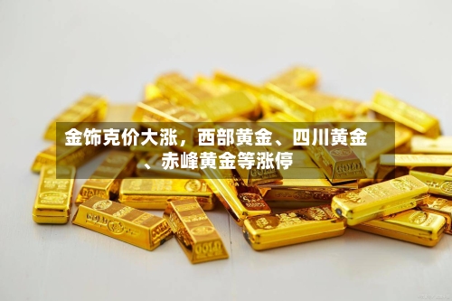 金饰克价大涨,西部黄金、四川黄金、赤峰黄金等涨停