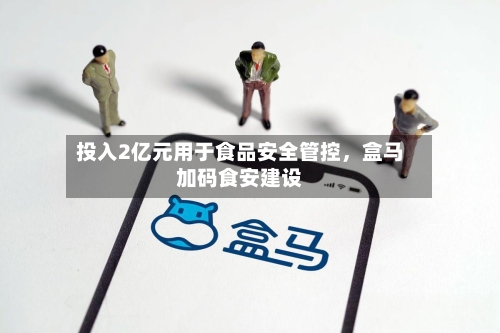 投入2亿元用于食品安全管控,盒马加码食安建设