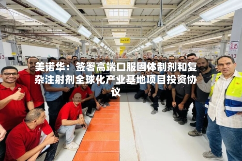 美诺华：签署高端口服固体制剂和复杂注射剂全球化产业基地项目投资协议