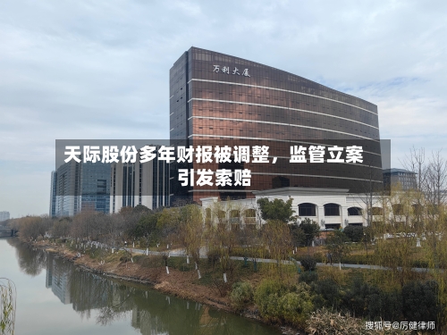 天际股份多年财报被调整,监管立案引发索赔