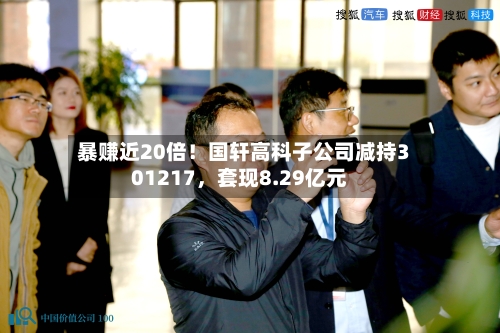 暴赚近20倍！国轩高科子公司减持301217，套现8.29亿元