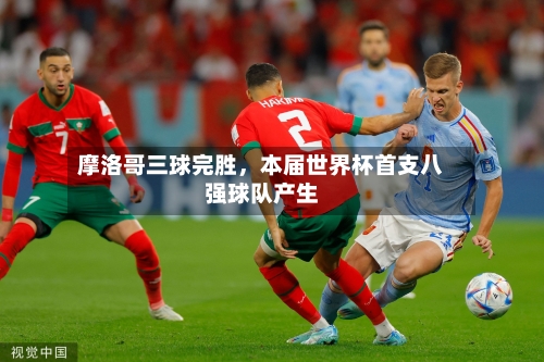 摩洛哥三球完胜,本届世界杯首支八强球队产生