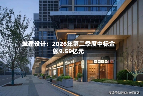 城建设计:2026年第二季度中标金额9.59亿元
