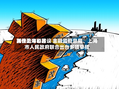 加快上海世界
再保险中心建设 金融监管总局、上海市人民政府联合出台多项举措