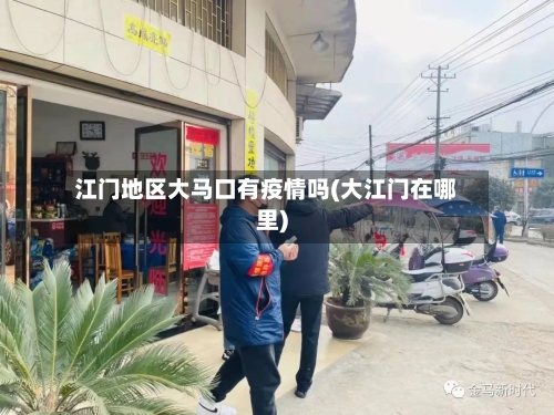 江门地区大马口有疫情吗(大江门在哪里)