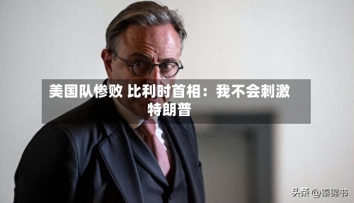美国队惨败 比利时首相:我不会刺激特朗普