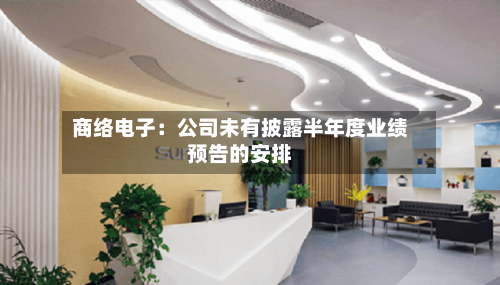 商络电子:公司未有披露半年度业绩预告的安排