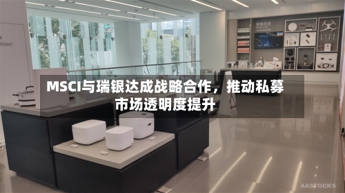 MSCI与瑞银达成战略合作,推动私募市场透明度提升