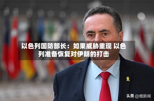 以色列国防部长:如果威胁重现 以色列准备恢复对伊朗的打击