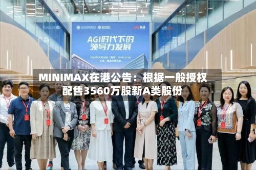 MINIMAX在港公告：根据一般授权配售3560万股新A类股份