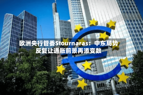 欧洲央行管委Stournaras:中东局势反复让通胀前景再添变数