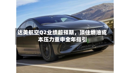 达美航空Q2业绩超预期,顶住燃油成本压力重申全年指引