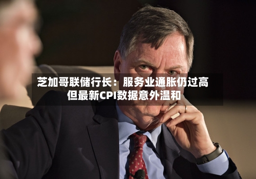 芝加哥联储行长:服务业通胀仍过高 但最新CPI数据意外温和