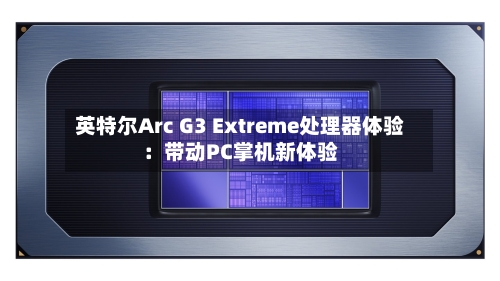 英特尔Arc G3 Extreme处理器体验:带动PC掌机新体验