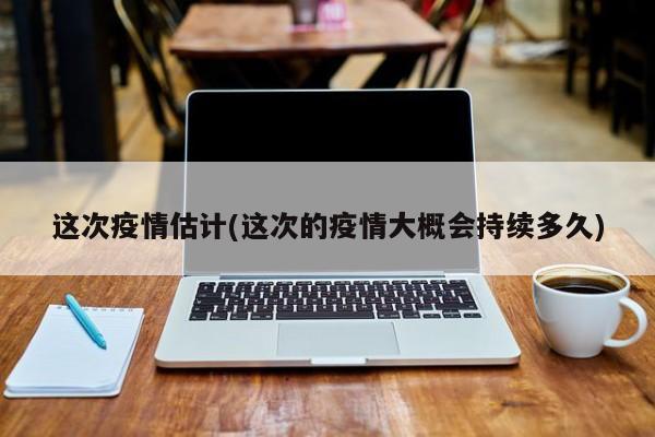 这次疫情估计(这次的疫情大概会持续多久)