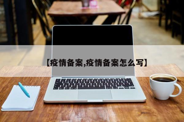 【疫情备案,疫情备案怎么写】