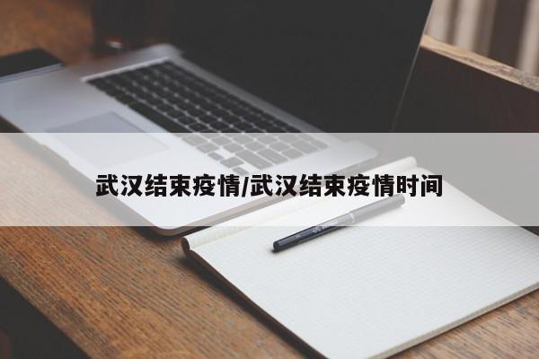 武汉结束疫情/武汉结束疫情时间