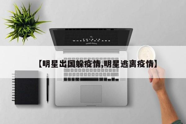 【明星出国躲疫情,明星逃离疫情】