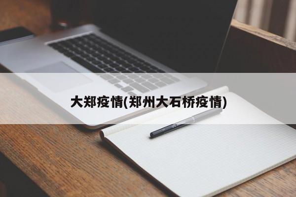 大郑疫情(郑州大石桥疫情)