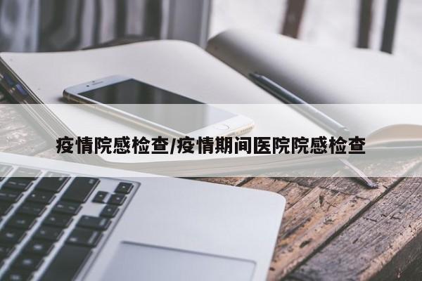 疫情院感检查/疫情期间医院院感检查